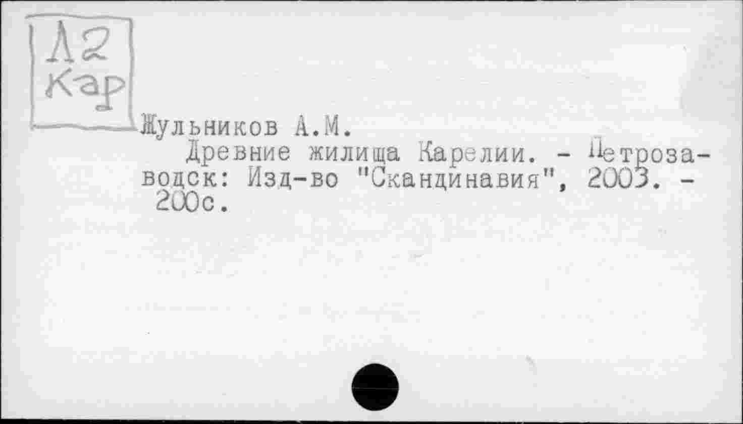 ﻿А2
Жульников А.М.
Древние жилища Карелии. -водок: Изд-во "Скандинавия", 200с.
ііетроза-
2003. -